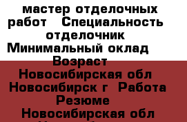 мастер отделочных работ › Специальность ­ отделочник › Минимальный оклад ­ 100 › Возраст ­ 49 - Новосибирская обл., Новосибирск г. Работа » Резюме   . Новосибирская обл.,Новосибирск г.